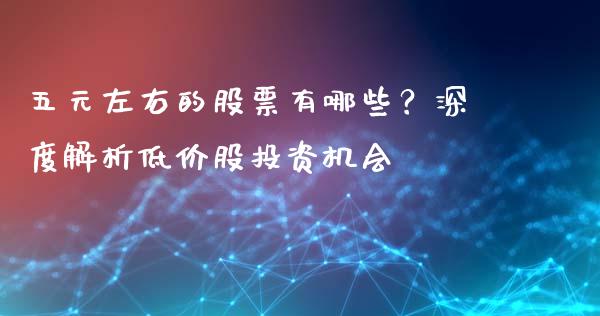 五元左右的股票有哪些?深度解析低价股投资机会_基金市场_第1张_全球市场_股市新闻_理财规划_金融监管_区块链_基金市场 五元左右的股票有哪些?深度解析低价股投资机会_https://m.jnlaobingbanjia.com_基金市场_第1张