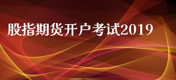 股指期货开户考试2019_https://m.jnlaobingbanjia.com_理财规划_第1张