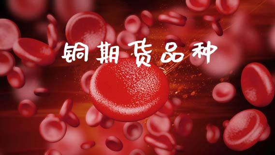 铜期货品种_https://m.jnlaobingbanjia.com_股市新闻_第1张