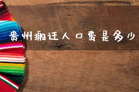 贵州搬迁人口费是多少_https://m.jnlaobingbanjia.com_金融监管_第1张