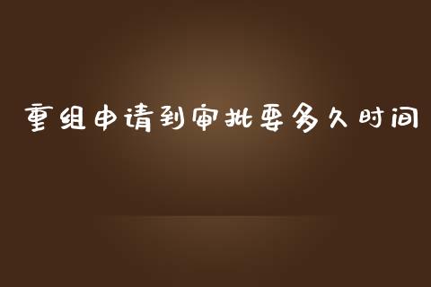 重组申请到审批要多久时间_https://m.jnlaobingbanjia.com_基金市场_第1张