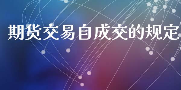 期货交易自成交的规定_https://m.jnlaobingbanjia.com_股市新闻_第1张