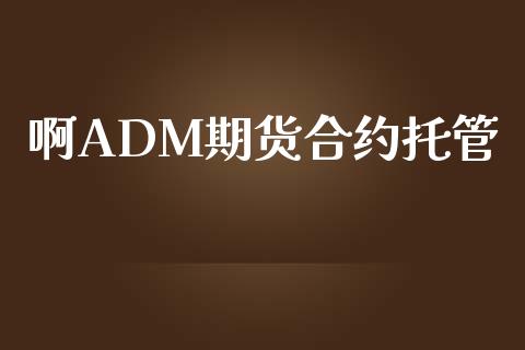 啊ADM期货合约托管_https://m.jnlaobingbanjia.com_基金市场_第1张