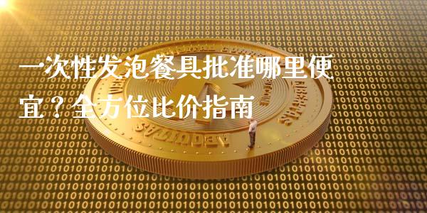 一次性发泡餐具批准哪里便宜？全方位比价指南_https://m.jnlaobingbanjia.com_全球市场_第1张