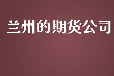 兰州的期货公司_https://m.jnlaobingbanjia.com_理财规划_第1张