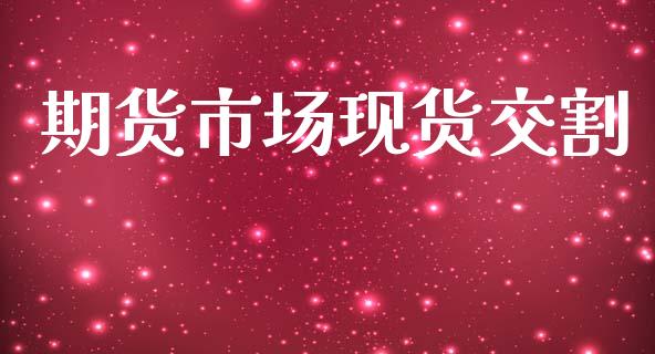 期货市场现货交割_https://m.jnlaobingbanjia.com_股市新闻_第1张