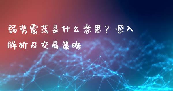 弱势震荡是什么意思？深入解析及交易策略_https://m.jnlaobingbanjia.com_全球市场_第1张
