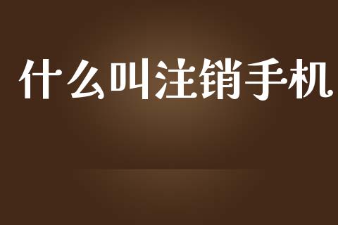 什么叫注销手机_https://m.jnlaobingbanjia.com_全球市场_第1张