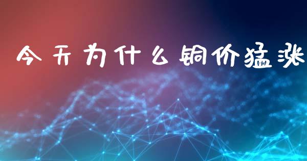 今天为什么铜价猛涨_https://m.jnlaobingbanjia.com_股市新闻_第1张