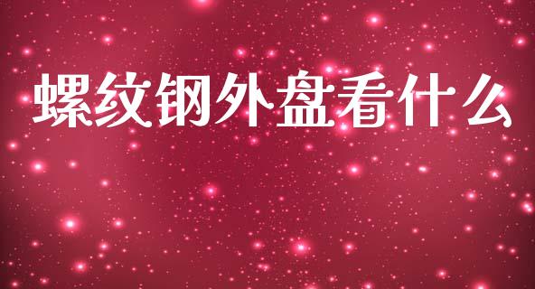 螺纹钢外盘看什么_https://m.jnlaobingbanjia.com_全球市场_第1张
