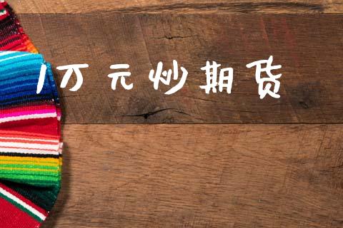 1万元炒期货_https://m.jnlaobingbanjia.com_金融监管_第1张