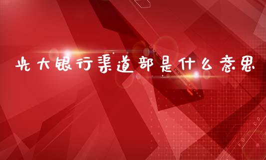 光大银行渠道部是什么意思_https://m.jnlaobingbanjia.com_股市新闻_第1张