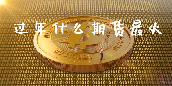 过年什么期货最火_https://m.jnlaobingbanjia.com_区块链_第1张
