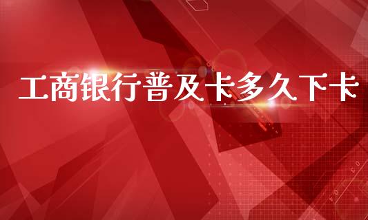 工商银行普及卡多久下卡_https://m.jnlaobingbanjia.com_股市新闻_第1张