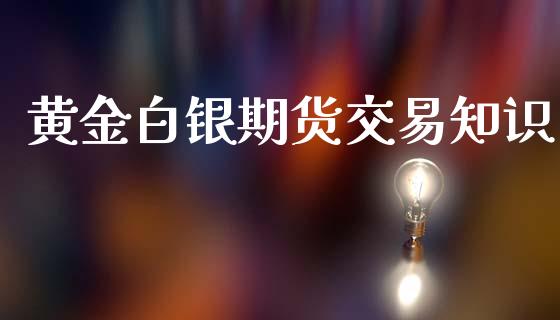 黄金白银期货交易知识_https://m.jnlaobingbanjia.com_全球市场_第1张