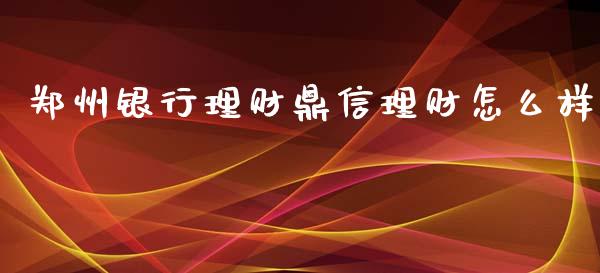 郑州银行理财鼎信理财怎么样_https://m.jnlaobingbanjia.com_金融监管_第1张