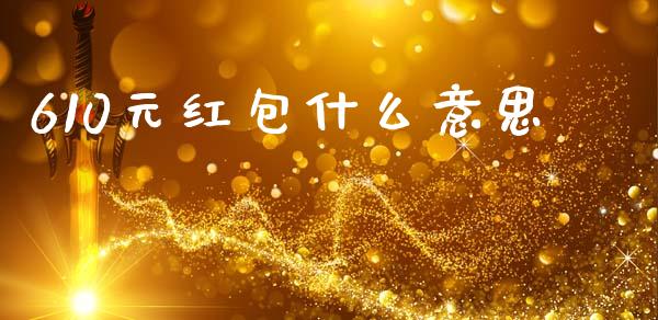610元红包什么意思_https://m.jnlaobingbanjia.com_股市新闻_第1张