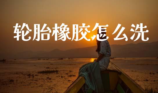 轮胎橡胶怎么洗_https://m.jnlaobingbanjia.com_股市新闻_第1张