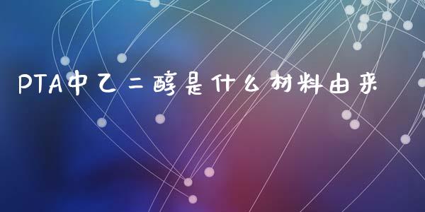 PTA中乙二醇是什么材料由来_https://m.jnlaobingbanjia.com_股市新闻_第1张