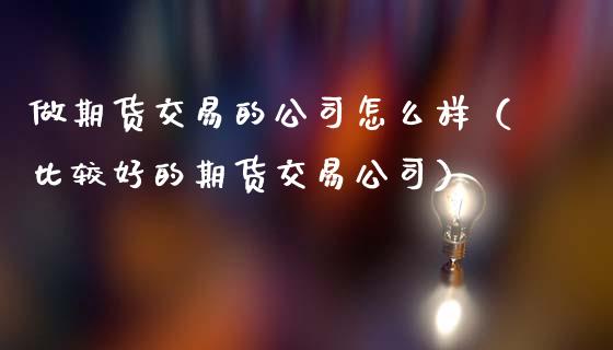 做期货交易的公司怎么样(比较好的期货交易公司)_金融监管_第1张_全球市场_股市新闻_理财规划_金融监管_区块链_基金市场 做期货交易的公司怎么样(比较好的期货交易公司)_https://m.jnlaobingbanjia.com_金融监管_第1张