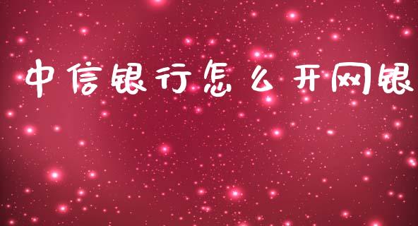 中信银行怎么开网银_https://m.jnlaobingbanjia.com_股市新闻_第1张