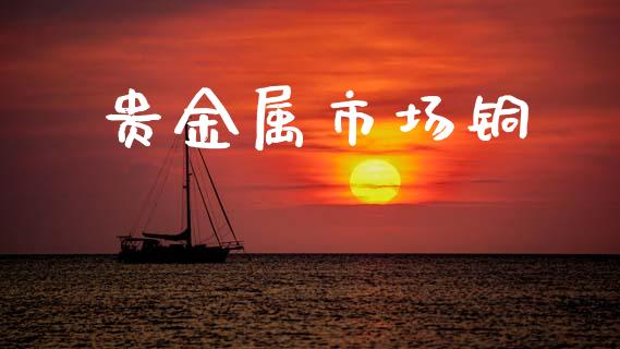 贵金属市场铜_https://m.jnlaobingbanjia.com_全球市场_第1张