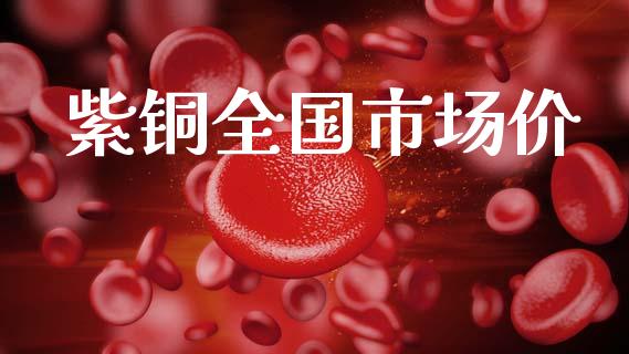 紫铜全国市场价_https://m.jnlaobingbanjia.com_全球市场_第1张