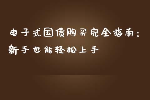 电子式国债购买完全指南：新手也能轻松上手_https://m.jnlaobingbanjia.com_基金市场_第1张
