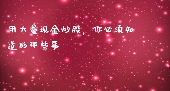 用大量现金炒股，你必须知道的那些事_https://m.jnlaobingbanjia.com_基金市场_第1张