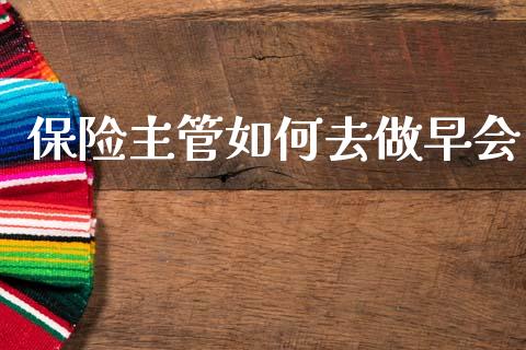 保险主管如何去做早会_https://m.jnlaobingbanjia.com_全球市场_第1张