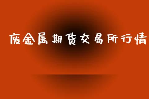 废金属期货交易所行情_https://m.jnlaobingbanjia.com_股市新闻_第1张