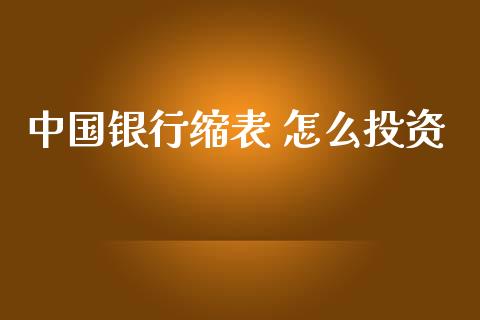 中国银行缩表 怎么投资_https://m.jnlaobingbanjia.com_理财规划_第1张