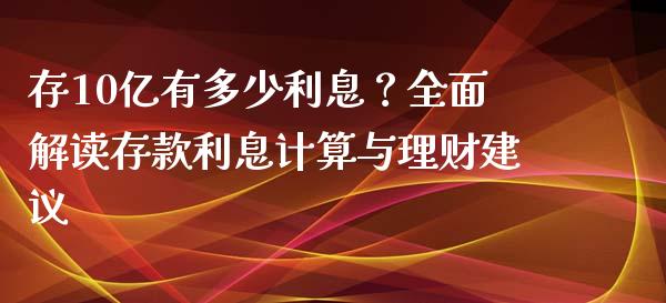 存10亿有多少利息？全面解读存款利息计算与理财建议_https://m.jnlaobingbanjia.com_全球市场_第1张