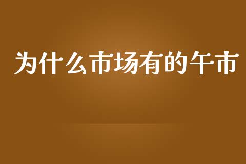 为什么市场有的午市_https://m.jnlaobingbanjia.com_股市新闻_第1张