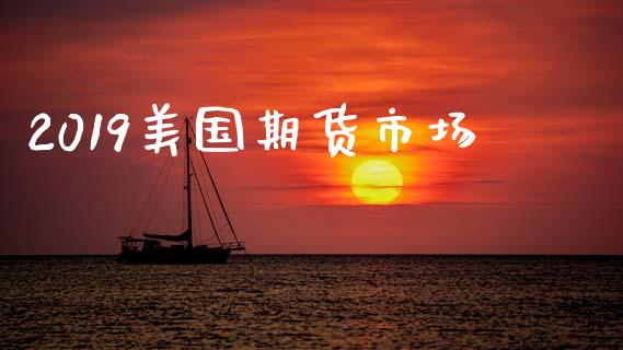 2019美国期货市场_https://m.jnlaobingbanjia.com_股市新闻_第1张