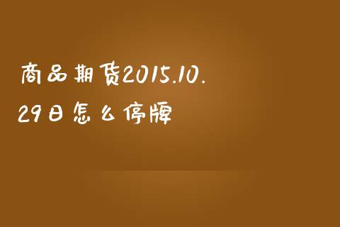 商品期货2015.10.29日怎么停牌_https://m.jnlaobingbanjia.com_区块链_第1张