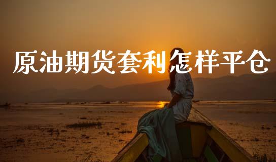 原油期货套利怎样平仓_https://m.jnlaobingbanjia.com_区块链_第1张