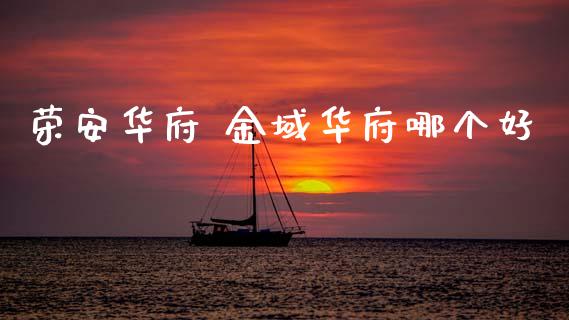 荣安华府 金域华府哪个好_https://m.jnlaobingbanjia.com_股市新闻_第1张