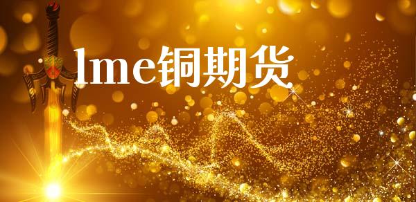 lme铜期货_https://m.jnlaobingbanjia.com_理财规划_第1张