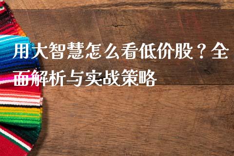 用大智慧怎么看低价股？全面解析与实战策略_https://m.jnlaobingbanjia.com_全球市场_第1张