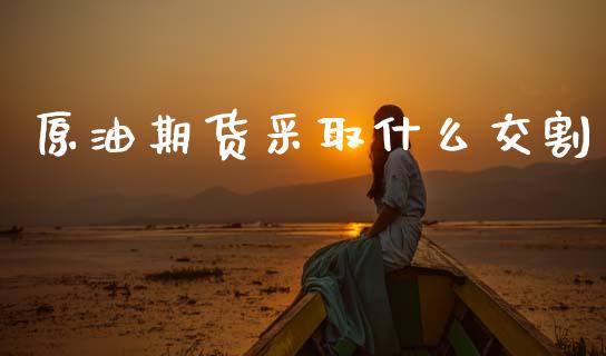 原油期货采取什么交割_https://m.jnlaobingbanjia.com_基金市场_第1张