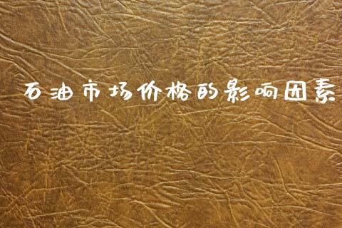 石油市场价格的影响因素_https://m.jnlaobingbanjia.com_金融监管_第1张