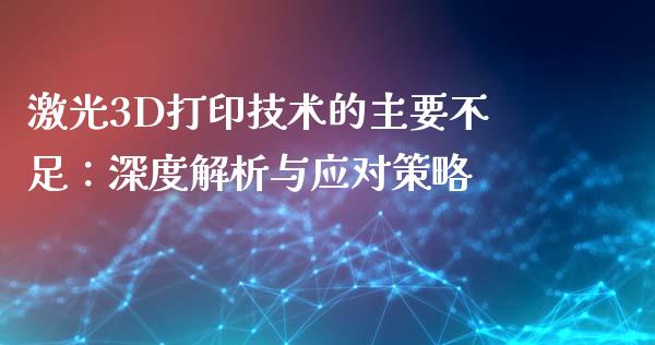 激光3D打印技术的主要不足：深度解析与应对策略_https://m.jnlaobingbanjia.com_理财规划_第1张