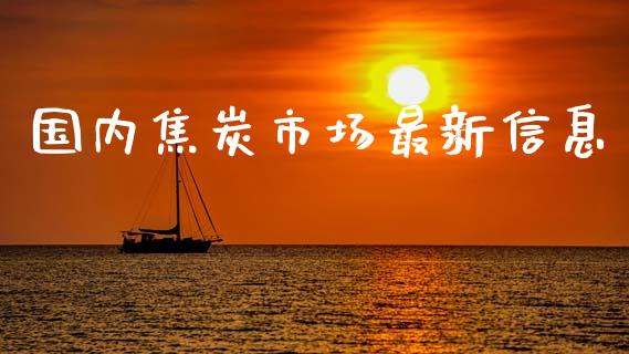 国内焦炭市场最新信息_https://m.jnlaobingbanjia.com_理财规划_第1张