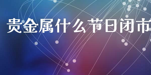 贵金属什么节日闭市_https://m.jnlaobingbanjia.com_金融监管_第1张
