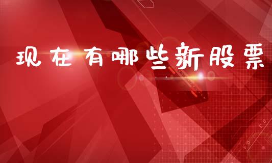 现在有哪些新股票_https://m.jnlaobingbanjia.com_理财规划_第1张