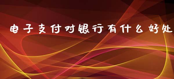电子支付对银行有什么好处_https://m.jnlaobingbanjia.com_全球市场_第1张