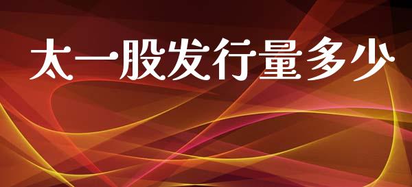 太一股发行量多少_https://m.jnlaobingbanjia.com_金融监管_第1张
