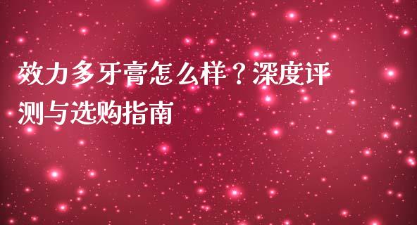 效力多牙膏怎么样？深度评测与选购指南_https://m.jnlaobingbanjia.com_股市新闻_第1张