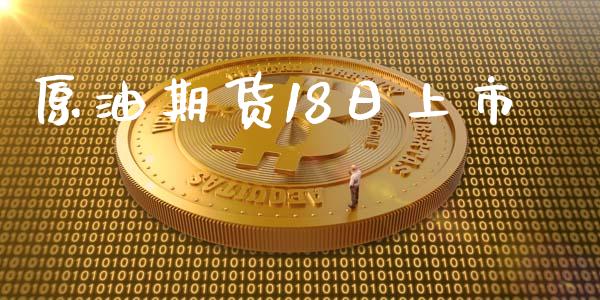 原油期货18日上市_https://m.jnlaobingbanjia.com_理财规划_第1张